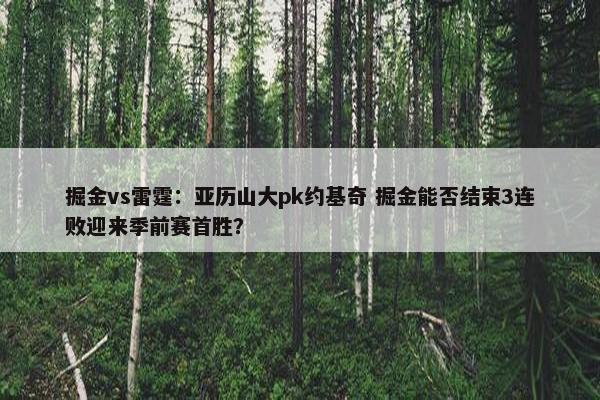 掘金vs雷霆：亚历山大pk约基奇 掘金能否结束3连败迎来季前赛首胜？