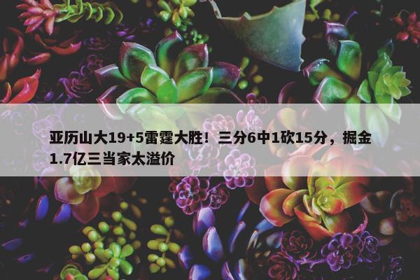 亚历山大19+5雷霆大胜！三分6中1砍15分，掘金1.7亿三当家太溢价