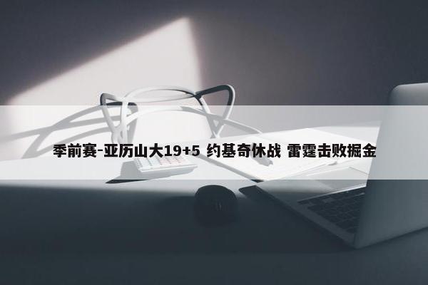 季前赛-亚历山大19+5 约基奇休战 雷霆击败掘金