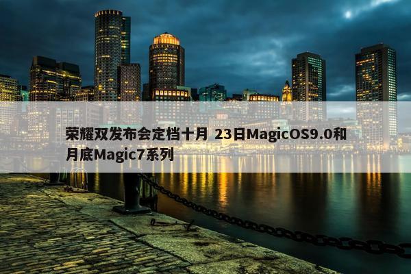 荣耀双发布会定档十月 23日MagicOS9.0和月底Magic7系列