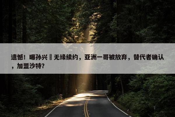 遗憾！曝孙兴慜无缘续约，亚洲一哥被放弃，替代者确认，加盟沙特？