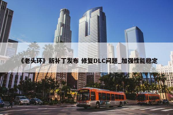 《老头环》新补丁发布 修复DLC问题_加强性能稳定