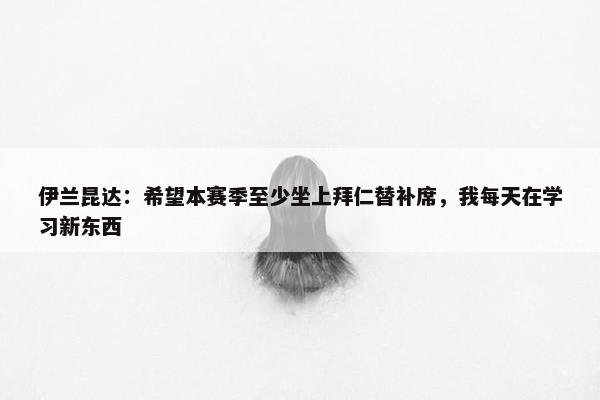 伊兰昆达：希望本赛季至少坐上拜仁替补席，我每天在学习新东西