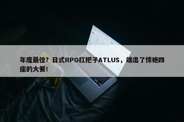 年度最佳？日式RPG扛把子ATLUS，端出了惊艳四座的大餐！