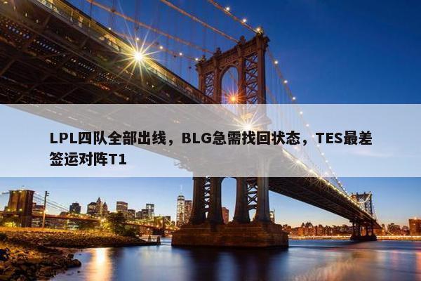 LPL四队全部出线，BLG急需找回状态，TES最差签运对阵T1