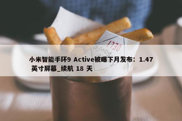 小米智能手环9 Active被曝下月发布：1.47 英寸屏幕_续航 18 天