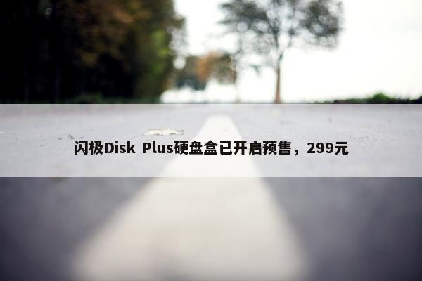 闪极Disk Plus硬盘盒已开启预售，299元