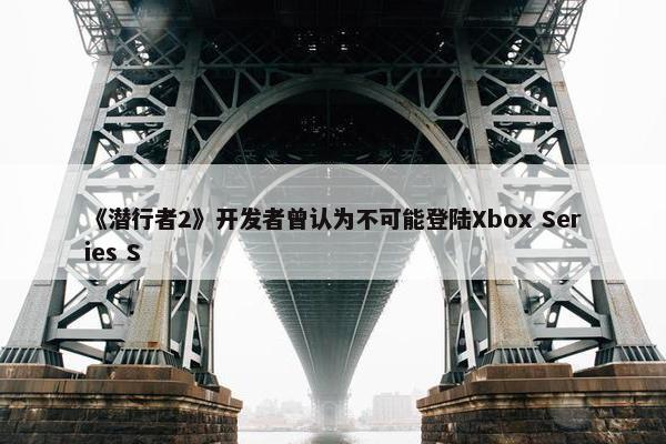 《潜行者2》开发者曾认为不可能登陆Xbox Series S