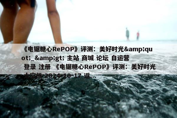 《电锯糖心RePOP》评测：美好时光&quot;_&gt; 主站 商城 论坛 自运营 登录 注册 《电锯糖心RePOP》评测：美好时光 太空熊 2024-10-17 返...