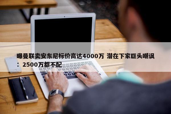 曝曼联卖安东尼标价高达4000万 潜在下家巨头嘲讽：2500万都不配