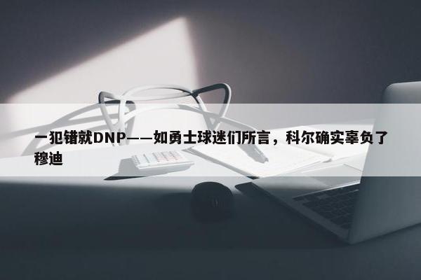 一犯错就DNP——如勇士球迷们所言，科尔确实辜负了穆迪