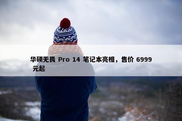 华硕无畏 Pro 14 笔记本亮相，售价 6999 元起