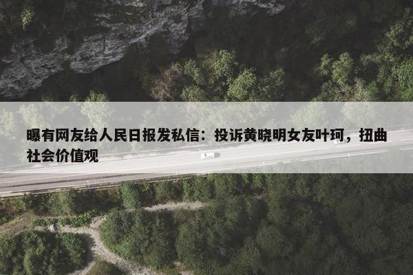 曝有网友给人民日报发私信：投诉黄晓明女友叶珂，扭曲社会价值观