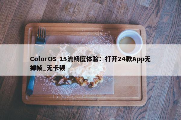 ColorOS 15流畅度体验：打开24款App无掉帧_无卡顿