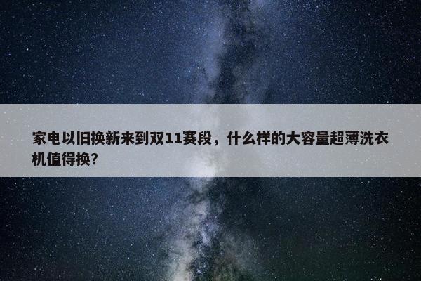 家电以旧换新来到双11赛段，什么样的大容量超薄洗衣机值得换？