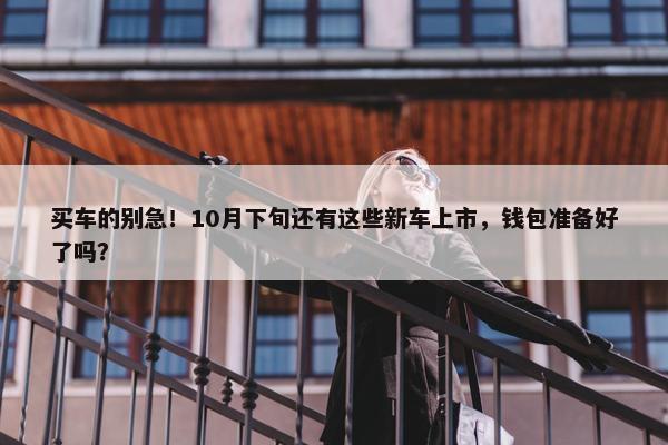 买车的别急！10月下旬还有这些新车上市，钱包准备好了吗？