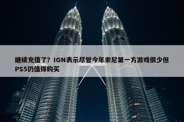 继续充值了？IGN表示尽管今年索尼第一方游戏很少但PS5仍值得购买