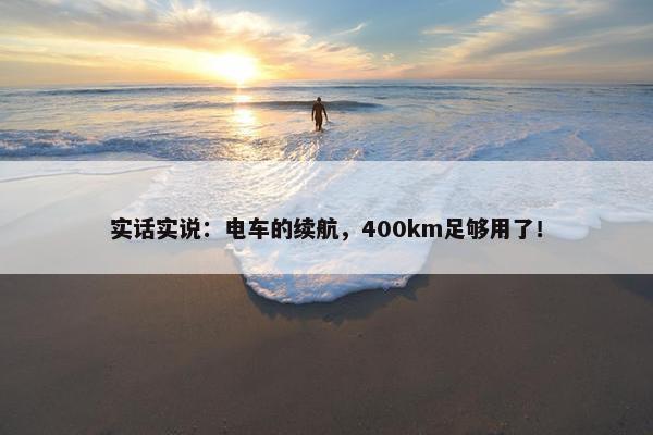 实话实说：电车的续航，400km足够用了！