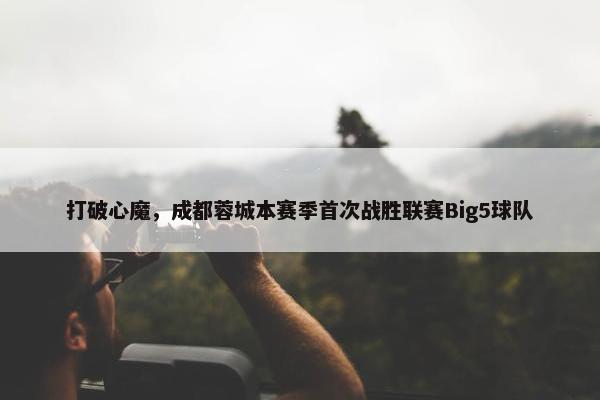 打破心魔，成都蓉城本赛季首次战胜联赛Big5球队