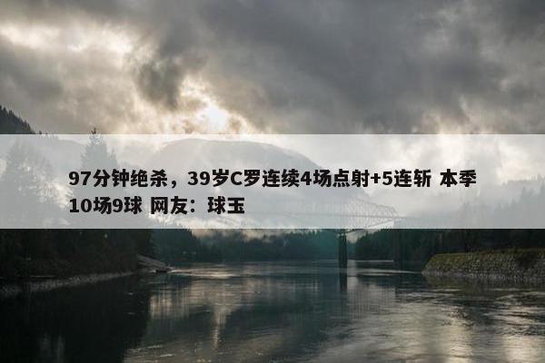 97分钟绝杀，39岁C罗连续4场点射+5连斩 本季10场9球 网友：球玉