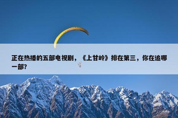 正在热播的五部电视剧，《上甘岭》排在第三，你在追哪一部？