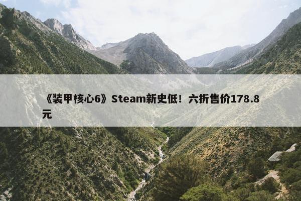 《装甲核心6》Steam新史低！六折售价178.8元