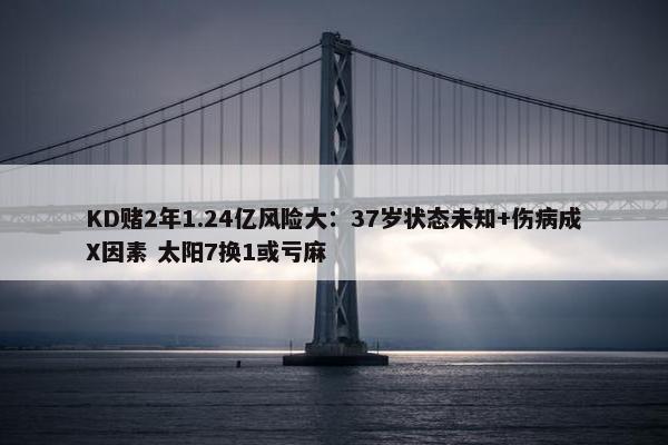 KD赌2年1.24亿风险大：37岁状态未知+伤病成X因素 太阳7换1或亏麻